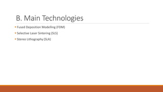 B. Main Technologies
 Fused Deposition Modelling (FDM)
 Selective Laser Sintering (SLS)
 Stereo Lithography (SLA)
 