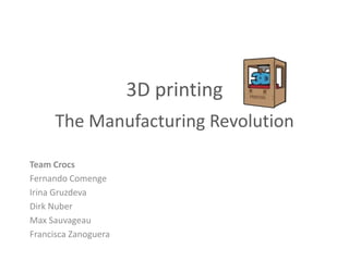 3D printing
      The Manufacturing Revolution

Team Crocs
Fernando Comenge
Irina Gruzdeva
Dirk Nuber
Max Sauvageau
Francisca Zanoguera
 
