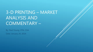 3-D PRINTING – MARKET
ANALYSIS AND
COMMENTARY –
By: Paul Young, CPA, CGA
Date: January 20, 2019
 