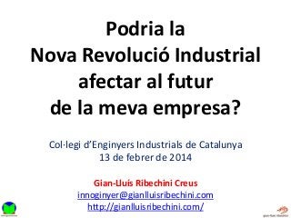 Podria la
Nova Revolució Industrial
afectar al futur
de la meva empresa?
Col·legi d’Enginyers Industrials de Catalunya
13 de febrer de 2014
Gian-Lluís Ribechini Creus
innoginyer@gianlluisribechini.com
http://gianlluisribechini.com/
 
