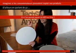 Imaginez	
  si	
  les	
  consommateurs	
  pouvaient	
  copier	
  vos	
  produits
D’ailleurs	
  en	
  parlant	
  de	
  ça	
  ...
	
  
©HUB	
  Ins?tute.	
  All	
  rights	
  reserved	
  	
  |	
  www.HUBins?tute.com 23	
  
Et	
  si	
  l’on	
  pouvait	
  passer	
  du	
  MP3	
  au	
  Vinyl	
  ?
http://www.tonedeaf.com.au/news/international-news/306773/3d-print-mp3-vinyl-record.htm
 