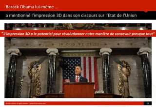 Barack	
  Obama	
  lui-­‐même	
  ...
a	
  men?onné	
  l’impression	
  3D	
  dans	
  son	
  discours	
  sur	
  l’Etat	
  de	
  l’Union
	
  
©HUB	
  Ins?tute.	
  All	
  rights	
  reserved	
  	
  |	
  www.HUBins?tute.com 23	
  
“L’impression	
  3D	
  a	
  le	
  poten1el	
  pour	
  révolu1onner	
  notre	
  manière	
  de	
  concevoir	
  presque	
  tout”
 