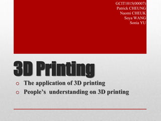 GCIT1015(00007) 
Patrick CHEUNG 
Naomi CHEUK 
Soya WANG 
3D Printing 
o The application of 3D printing 
o People’s understanding on 3D printing 
Sonia YU 
 