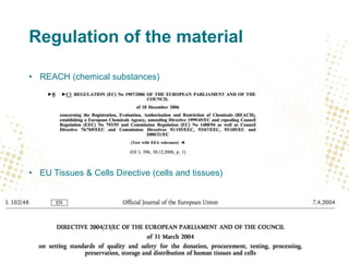 Regulation of the material
• REACH (chemical substances)
• EU Tissues & Cells Directive (cells and tissues)
 