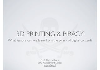 3D PRINTING & PIRACY
What lessons can we learn from the piracy of digital content?

Prof. Thierry Rayna
ESG Management School
trayna@esg.fr

 