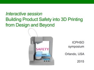 Interactive session
Building Product Safety into 3D Printing
from Design and Beyond
ICPHSO
symposium
Orlando, USA
2015
 