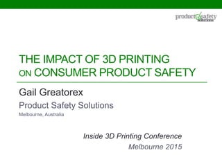 THE IMPACT OF 3D PRINTING
ON CONSUMER PRODUCT SAFETY
Gail Greatorex
Product Safety Solutions
Melbourne, Australia
Inside 3D Printing Conference
Melbourne 2015
 