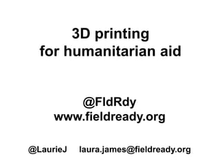 3D printing
for humanitarian aid
@FldRdy
www.fieldready.org
@LaurieJ laura.james@fieldready.org
 