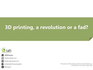3D printing, a revolution or a fad?
The sources of the pictures used in this presentation are
mentioned in the notes of each slide
@fdemeyer
frederic@i4fi.com
fredericdemeyer.com
Instituteforfutureinsights
fdemeyer
 