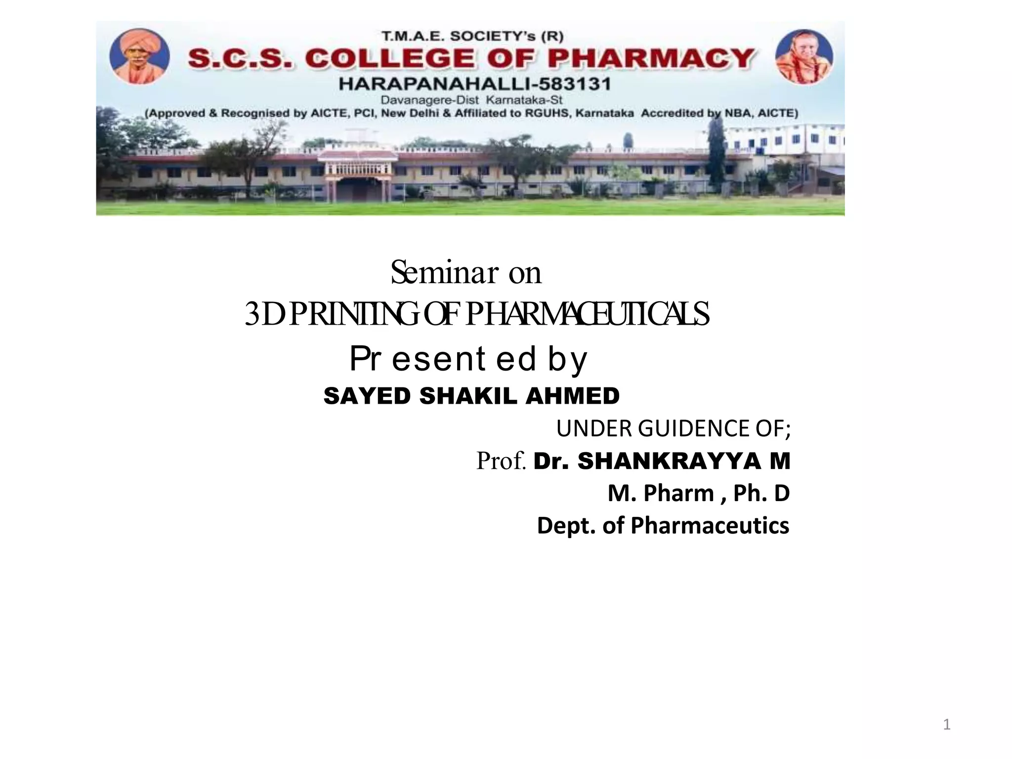 Seminar on
3DPRINTINGOFPHARMACEUTICALS
Pr esent ed by
SAYED SHAKIL AHMED
UNDER GUIDENCE OF;
Prof. Dr. SHANKRAYYA M
M. Pharm , Ph. D
Dept. of Pharmaceutics
1
 