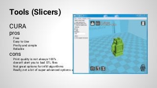 Tools (Slicers)
CURA
pros
Free
Easy to Use
Pretty and simple
Reliable
cons
Print quality is not always 100%
doesn’t alert you to bad STL files
Not great options for infill algorithms
Really, not a lot of super advanced options available
 