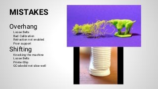 MISTAKES
Overhang
Loose Belts
Bad Calibration
Retraction not enabled
Poor support
Shifting
Knocking the machine
Loose Belts
Printer Blip
GCode did not slice well
 