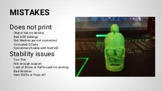 MISTAKES
Does not print
Object has no density
Bad Infill Settings
Net Meshes are not connected
Corrupted GCode
Sometimes fixable with NetFAB
Stability issues
Too Thin
Not enough support
Lack of Brims or Rafts used for printing
Bad Rotation
Item Shifts or Pops off
 