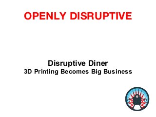 OPENLY DISRUPTIVE
Disruptive Diner
3D Printing Becomes Big Business
 