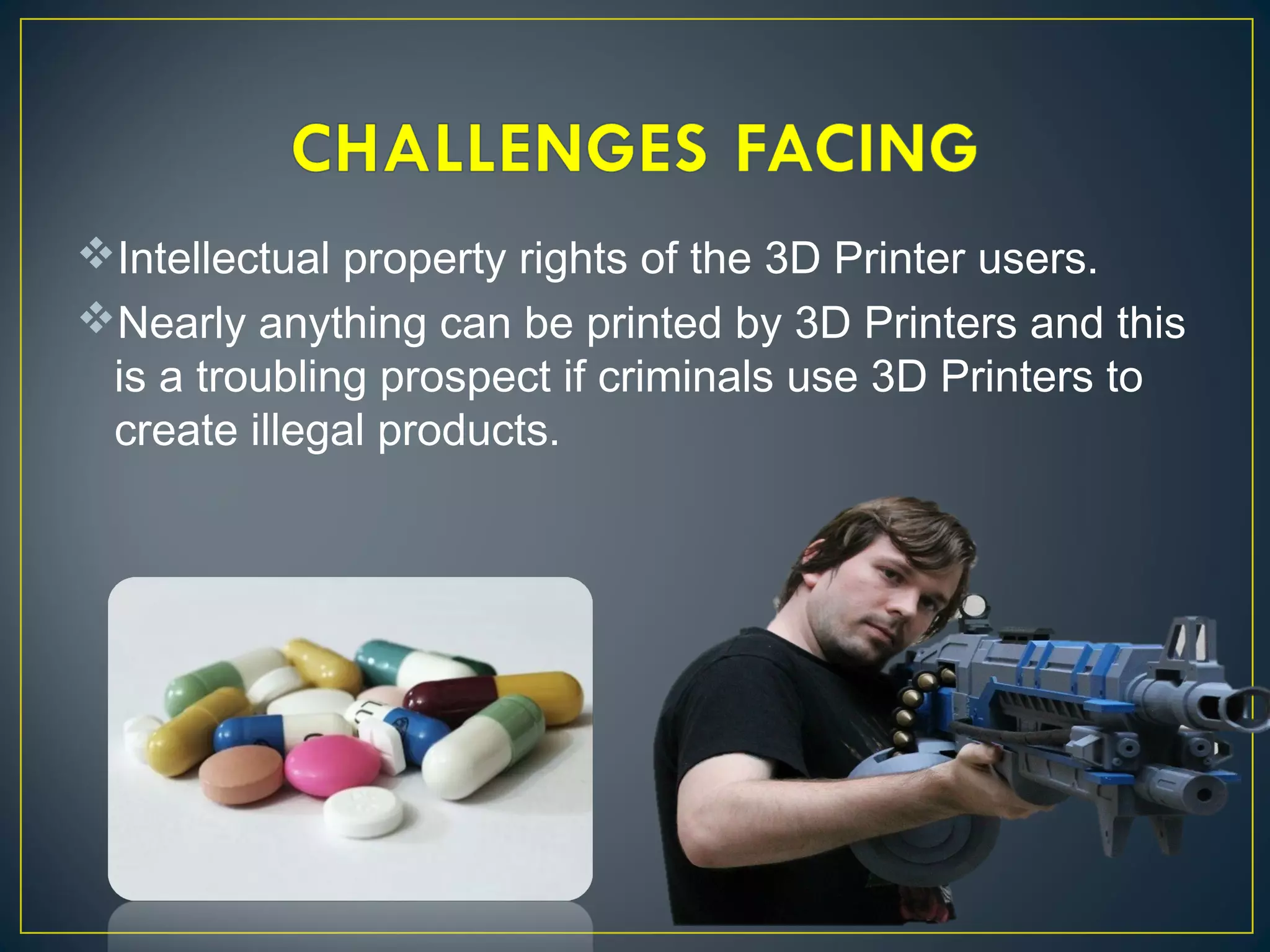 Intellectual property rights of the 3D Printer users.
Nearly anything can be printed by 3D Printers and this
is a troubling prospect if criminals use 3D Printers to
create illegal products.
 
