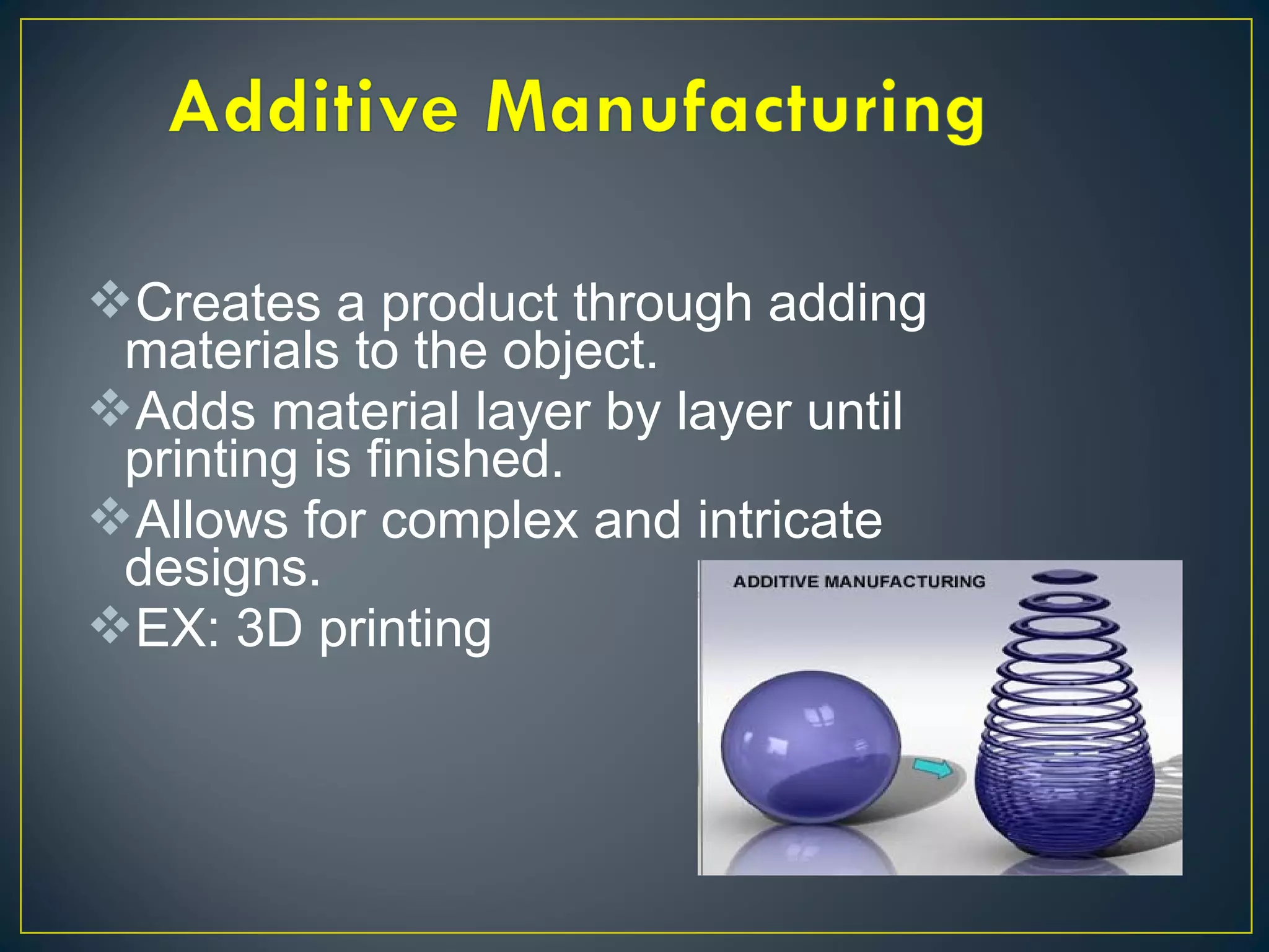 Creates a product through adding
materials to the object.
Adds material layer by layer until
printing is finished.
Allows for complex and intricate
designs.
EX: 3D printing
 