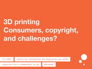3D printing
Consumers, copyright,
and challenges?
Centre for Information and Innovation Law (CIIR)9.5.2017
sebastian.felix.schwemer@jur.ku.dk @schwemer
 