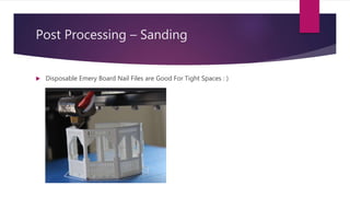 Post Processing – Sanding
 Disposable Emery Board Nail Files are Good For Tight Spaces : )
 