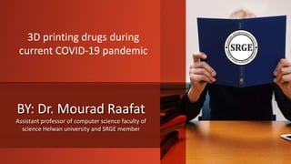 BY: Dr. Mourad Raafat
Assistant professor of computer science faculty of
science Helwan university and SRGE member
3D printing drugs during
current COVID-19 pandemic
 