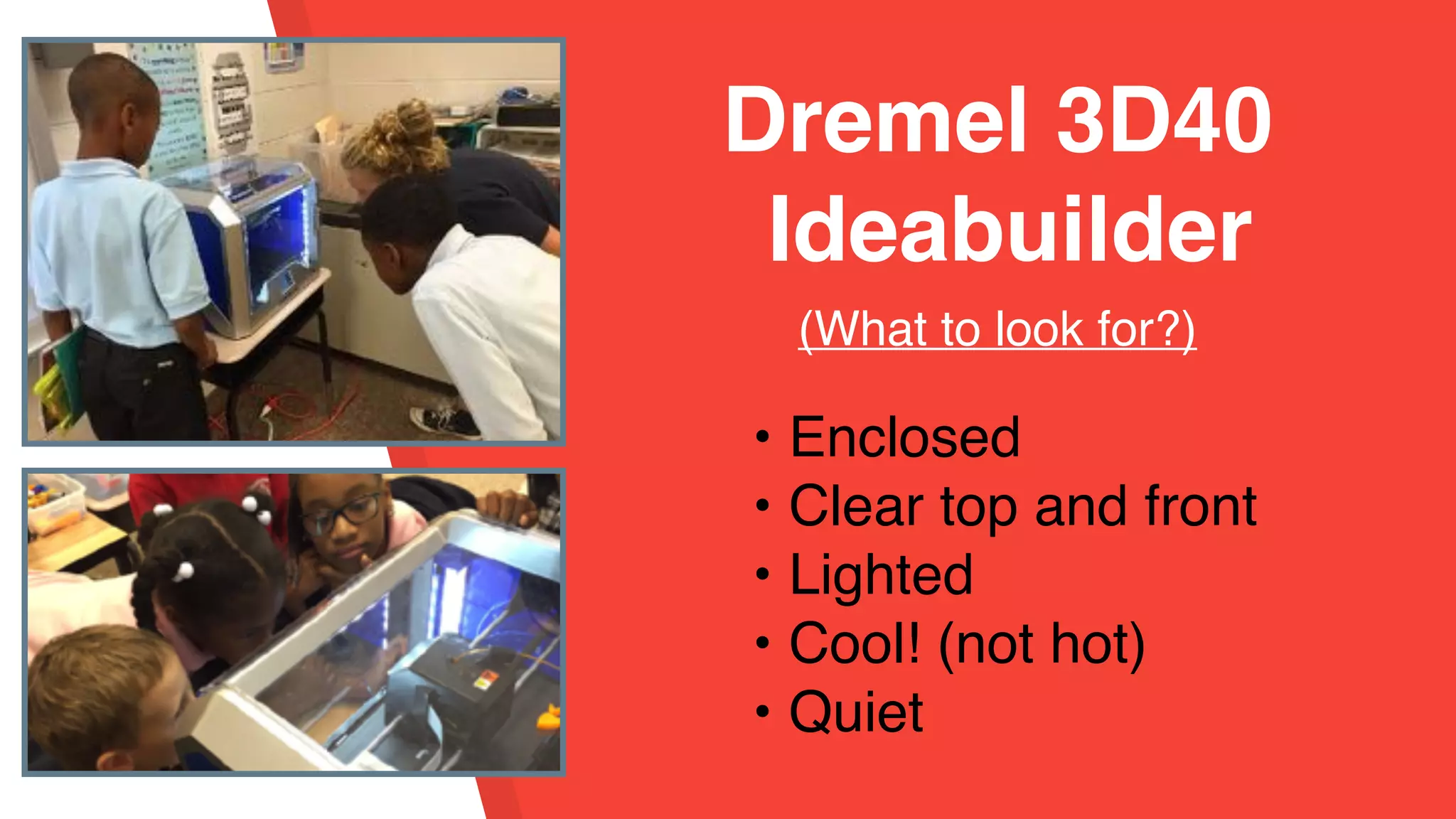 • Enclosed
• Clear top and front
• Lighted
• Cool! (not hot)
• Quiet
Dremel 3D40
Ideabuilder
(What to look for?)
 