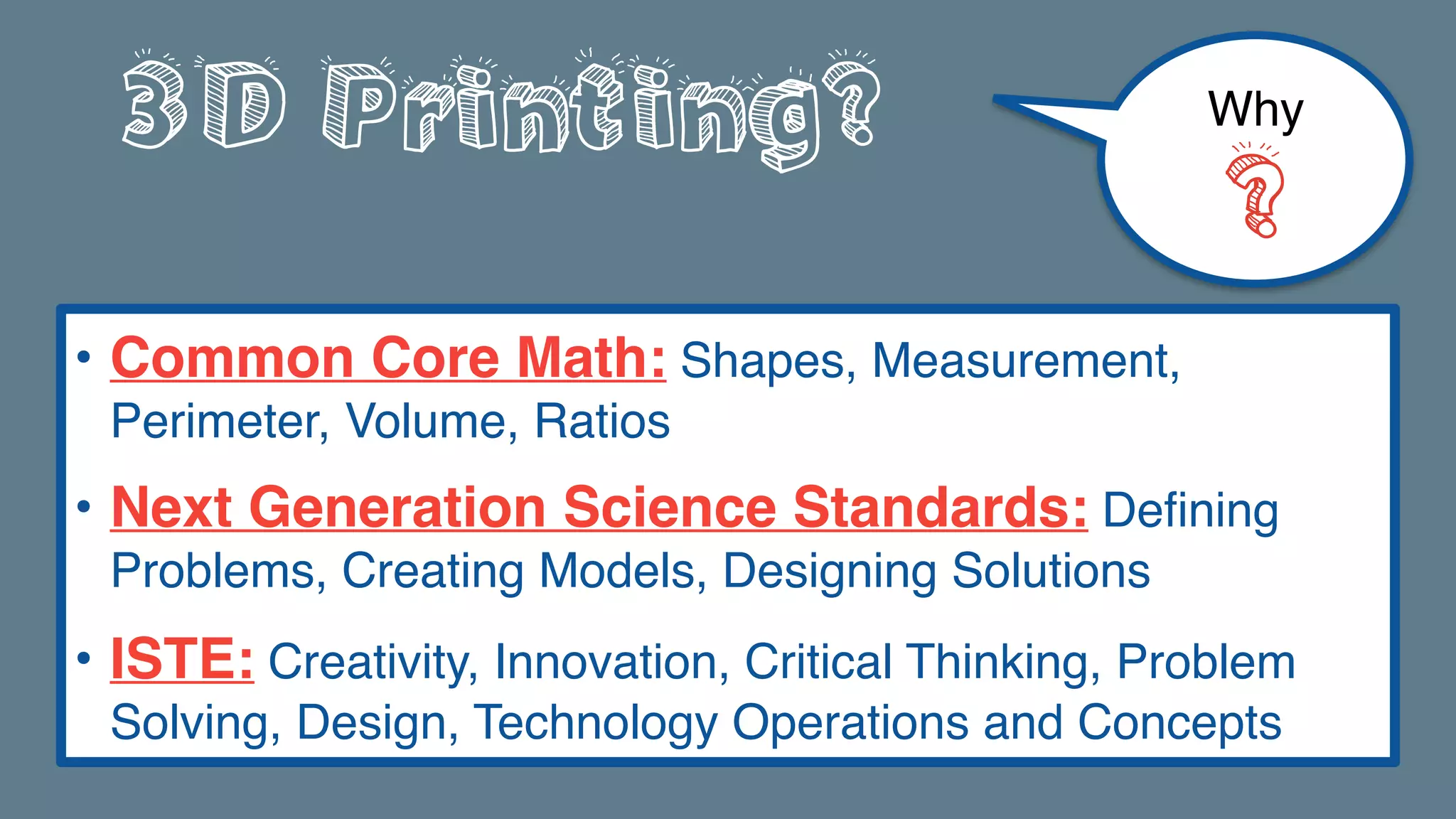 3D Printing?
• Common Core Math: Shapes, Measurement,
Perimeter, Volume, Ratios
• Next Generation Science Standards: Defining
Problems, Creating Models, Designing Solutions
• ISTE: Creativity, Innovation, Critical Thinking, Problem
Solving, Design, Technology Operations and Concepts
Why
?
 