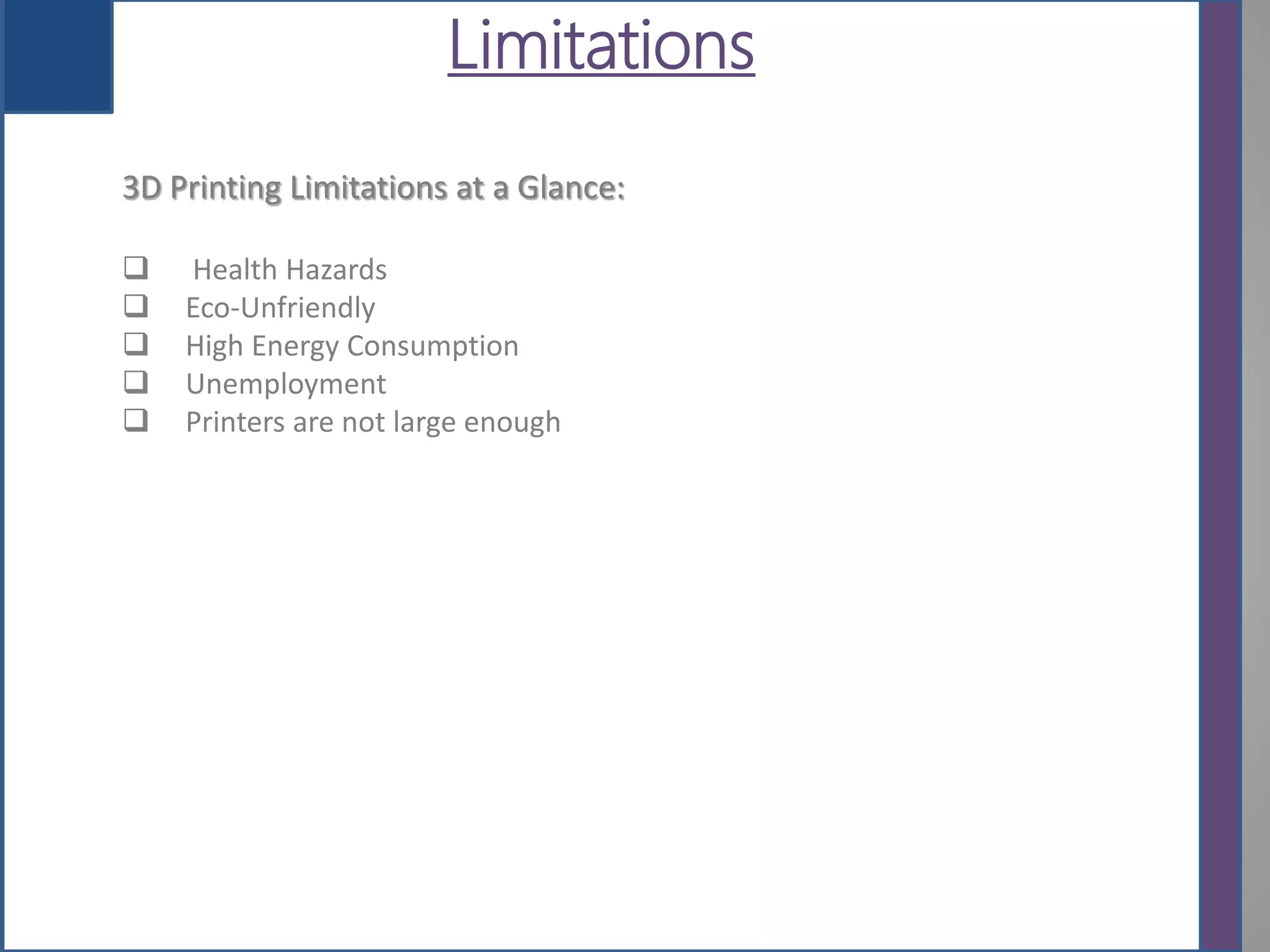 Limitations
3D Printing Limitations at a Glance:
 Health Hazards
 Eco-Unfriendly
 High Energy Consumption
 Unemployment
 Printers are not large enough
 