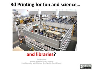 3d Printing for fun and science…

and libraries?
Micah Altman
Director of Research, MIT Libraries
In collaboration with Matthew Bernhardt & Randi Shaprio

 