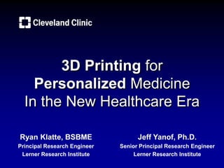 3D Printing for
Personalized Medicine
In the New Healthcare Era
Ryan Klatte, BSBME
Principal Research Engineer
Lerner Research Institute
Jeff Yanof, Ph.D.
Senior Principal Research Engineer
Lerner Research Institute
 
