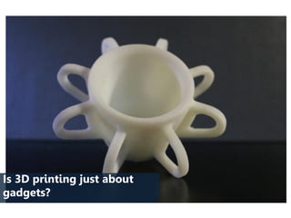 Is 3D printing just about
gadgets?
 