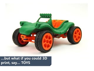 …but what if you could 3D
print, say… TOYS
 