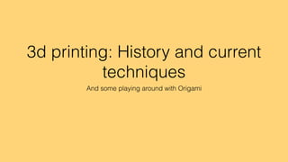 3d printing: History and current
techniques
And some playing around with Origami
 