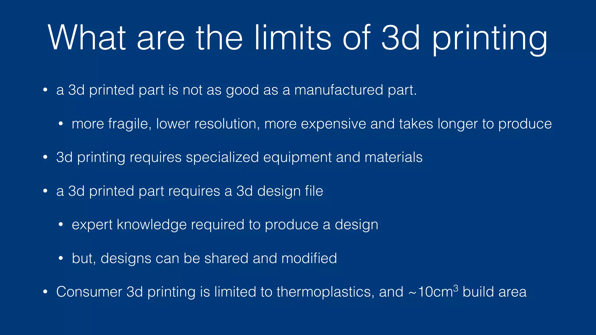 How did we make things before 3d printing?
• Carve the part out of wood or plaster
• Also, carve the internal structure of the part separately
• Cast a series of molds of stronger materials until you have a steel
form for the inside, and a separate steel form for the outside
• Pour molten plastic (metal, whatever), and let cool
• eject the part from the mold
• Alternatives: cornstarch molds for food gels like gummies
 