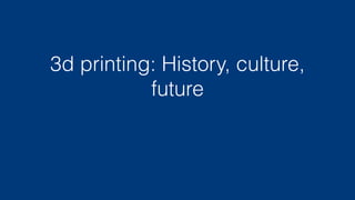 3d printing: History, culture,
future
 