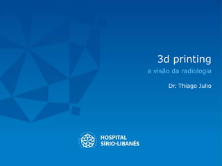 3d printing
a visão da radiologia
Dr. Thiago Julio
 