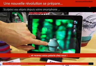 Une	
  nouvelle	
  révolu?on	
  se	
  prépare…
Sculptez	
  vos	
  objets	
  depuis	
  votre	
  smartphone	
  ...
http://youtu.be/43DrvnIMLA0
©HUB	
  Ins?tute.	
  All	
  rights	
  reserved	
  	
  |	
  www.HUBins?tute.com 7	
  
...	
  et	
  recevez	
  votre	
  poterie	
  chez	
  vous	
  !
 