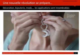 Une	
  nouvelle	
  révolu?on	
  se	
  prépare…
Décora?on,	
  bijouterie,	
  mode,…	
  les	
  applica?ons	
  sont	
  innombrables
hop://www.youtube.com/watch?v=IS4Xw8f9LCc	
  	
  
©HUB	
  Ins?tute.	
  All	
  rights	
  reserved	
  	
  |	
  www.HUBins?tute.com 8	
  
 