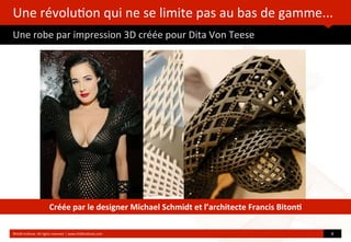 Une	
  révolu?on	
  qui	
  ne	
  se	
  limite	
  pas	
  au	
  bas	
  de	
  gamme...
Une	
  robe	
  par	
  impression	
  3D	
  créée	
  pour	
  Dita	
  Von	
  Teese
©HUB	
  Ins?tute.	
  All	
  rights	
  reserved	
  	
  |	
  www.HUBins?tute.com 8	
  
Créée	
  par	
  le	
  designer	
  Michael	
  Schmidt	
  et	
  l’architecte	
  Francis	
  Biton(
 