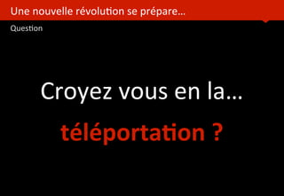 Une	
  nouvelle	
  révolu?on	
  se	
  prépare…
Ques?on
	
  
Croyez	
  vous	
  en	
  la…
téléporta(on	
  ?
 