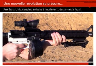 Une	
  nouvelle	
  révolu?on	
  se	
  prépare…
Aux	
  Etats-­‐Unis,	
  certains	
  arrivent	
  à	
  imprimer	
  ...	
  des	
  armes	
  à	
  feux!
http://arstechnica.com/tech-policy/2013/03/download-this-gun-3d-printed-sem
automatic-fires-over-600-rounds
©HUB	
  Ins?tute.	
  All	
  rights	
  reserved	
  	
  |	
  www.HUBins?tute.com 8	
  
 