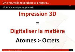 Une	
  nouvelle	
  révolu?on	
  se	
  prépare…
Téléporter	
  un	
  objet,	
  un	
  produit?
	
  
Impression	
  3D
=
©HUB	
  Ins?tute.	
  All	
  rights	
  reserved	
  	
  |	
  www.HUBins?tute.com 11	
  
Digitaliser	
  la	
  ma(ère
Atomes	
  >	
  Octets
 