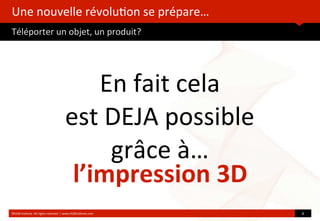 Une	
  nouvelle	
  révolu?on	
  se	
  prépare…
Téléporter	
  un	
  objet,	
  un	
  produit?
	
  
En	
  fait	
  cela	
  
est	
  DEJA	
  possible
grâce	
  à…	
  
©HUB	
  Ins?tute.	
  All	
  rights	
  reserved	
  	
  |	
  www.HUBins?tute.com 6	
  
l’impression	
  3D
 