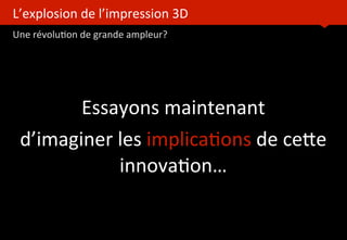 L’explosion	
  de	
  l’impression	
  3D	
  
Une	
  révolu?on	
  de	
  grande	
  ampleur?
	
  
Essayons	
  maintenant
d’imaginer	
  les	
  implica?ons	
  de	
  ceoe	
  
innova?on…
 