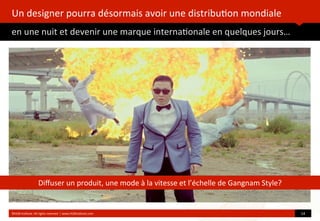 Un	
  designer	
  pourra	
  désormais	
  avoir	
  une	
  distribu?on	
  mondiale	
  
en	
  une	
  nuit	
  et	
  devenir	
  une	
  marque	
  interna?onale	
  en	
  quelques	
  jours…
	
  
©HUB	
  Ins?tute.	
  All	
  rights	
  reserved	
  	
  |	
  www.HUBins?tute.com 14	
  
Diﬀuser	
  un	
  produit,	
  une	
  mode	
  à	
  la	
  vitesse	
  et	
  l’échelle	
  de	
  Gangnam	
  Style?
 