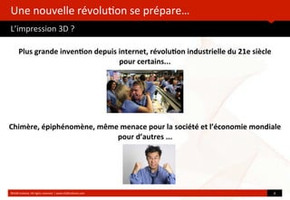 Une	
  nouvelle	
  révolu?on	
  se	
  prépare…
L’impression	
  3D	
  ?
	
  
Chimère,	
  épiphénomène,	
  même	
  menace	
  pour	
  la	
  société	
  et	
  l’économie	
  mondiale
pour	
  d’autres	
  ...
©HUB	
  Ins?tute.	
  All	
  rights	
  reserved	
  	
  |	
  www.HUBins?tute.com 6	
  
Plus	
  grande	
  inven(on	
  depuis	
  internet,	
  révolu(on	
  industrielle	
  du	
  21e	
  siècle	
  
pour	
  certains...
 