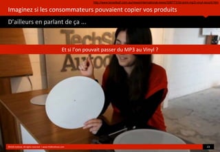 Imaginez	
  si	
  les	
  consommateurs	
  pouvaient	
  copier	
  vos	
  produits
D’ailleurs	
  en	
  parlant	
  de	
  ça	
  ...
	
  
©HUB	
  Ins?tute.	
  All	
  rights	
  reserved	
  	
  |	
  www.HUBins?tute.com 23	
  
Et	
  si	
  l’on	
  pouvait	
  passer	
  du	
  MP3	
  au	
  Vinyl	
  ?
http://www.tonedeaf.com.au/news/international-news/306773/3d-print-mp3-vinyl-record.htm
 