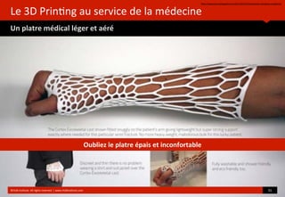 Le	
  3D	
  Prin?ng	
  au	
  service	
  de	
  la	
  médecine
Un	
  platre	
  médical	
  léger	
  et	
  aéré
hop://www.journaldugeek.com/2013/07/01/impression-­‐3d-­‐platre-­‐moderne/
©HUB	
  Ins?tute.	
  All	
  rights	
  reserved	
  	
  |	
  www.HUBins?tute.com 31	
  
Oubliez	
  le	
  platre	
  épais	
  et	
  inconfortable
 