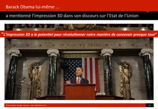 Barack	
  Obama	
  lui-­‐même	
  ...
a	
  men?onné	
  l’impression	
  3D	
  dans	
  son	
  discours	
  sur	
  l’Etat	
  de	
  l’Union
	
  
©HUB	
  Ins?tute.	
  All	
  rights	
  reserved	
  	
  |	
  www.HUBins?tute.com 23	
  
“L’impression	
  3D	
  a	
  le	
  poten1el	
  pour	
  révolu1onner	
  notre	
  manière	
  de	
  concevoir	
  presque	
  tout”
 