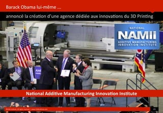 Barack	
  Obama	
  lui-­‐même	
  ...
annoncé	
  la	
  créa?on	
  d’une	
  agence	
  dédiée	
  aux	
  innova?ons	
  du	
  3D	
  Prin?ng
	
  
©HUB	
  Ins?tute.	
  All	
  rights	
  reserved	
  	
  |	
  www.HUBins?tute.com 23	
  
Na(onal	
  Addi(ve	
  Manufacturing	
  Innova(on	
  Ins(tute
 