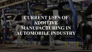CURRENT USES OF
ADDITIVE
MANUFACTURING IN
AUTOMOBILE INDUSTRY
 