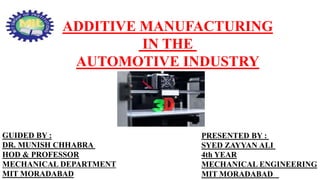 ADDITIVE MANUFACTURING
IN THE
AUTOMOTIVE INDUSTRY
PRESENTED BY :
SYED ZAYYAN ALI
4th YEAR
MECHANICAL ENGINEERING
MIT MORADABAD
GUIDED BY :
DR. MUNISH CHHABRA
HOD & PROFESSOR
MECHANICAL DEPARTMENT
MIT MORADABAD
 